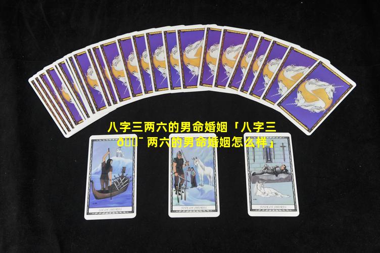 八字三两六的男命婚姻「八字三 🐯 两六的男命婚姻怎么样」